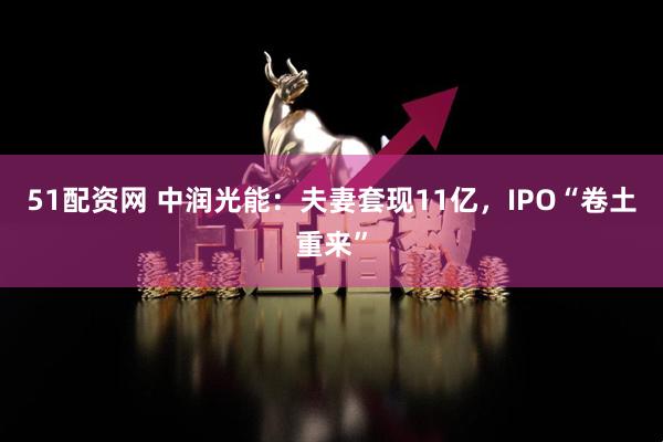 51配资网 中润光能：夫妻套现11亿，IPO“卷土重来”