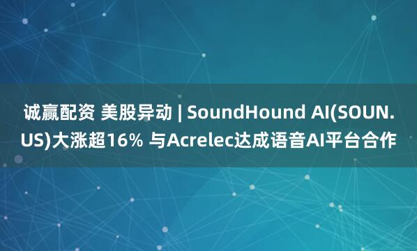 诚赢配资 美股异动 | SoundHound AI(SOUN.US)大涨超16% 与Acrelec达成语音AI平台合作