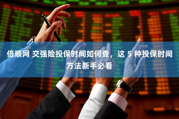 倍顺网 交强险投保时间如何查，这 5 种投保时间方法新手必看