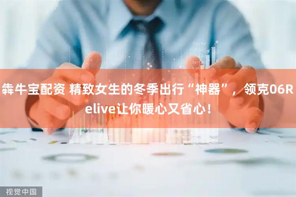 犇牛宝配资 精致女生的冬季出行“神器”，领克06Relive让你暖心又省心！
