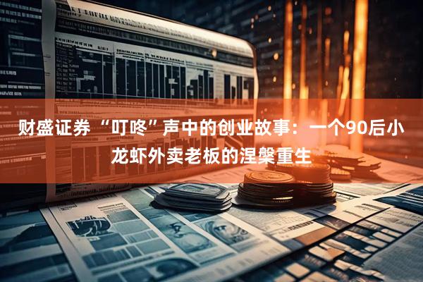 财盛证券 “叮咚”声中的创业故事：一个90后小龙虾外卖老板的涅槃重生