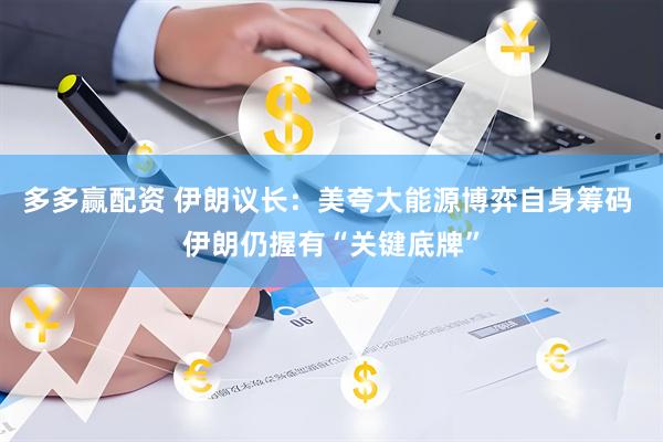 多多赢配资 伊朗议长：美夸大能源博弈自身筹码 伊朗仍握有“关键底牌”