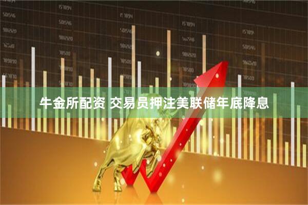 牛金所配资 交易员押注美联储年底降息