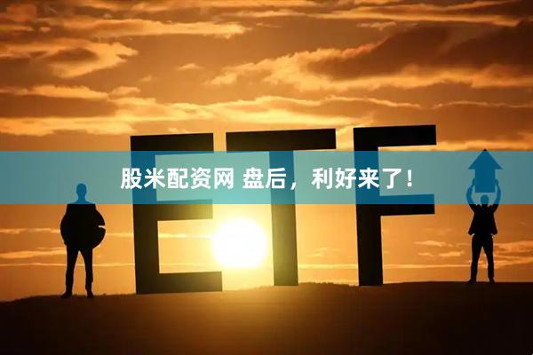 股米配资网 盘后，利好来了！